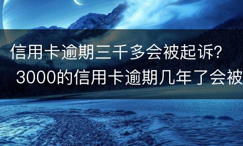 信用卡逾期三千多会被起诉？ 3000的信用卡逾期几年了会被告吗