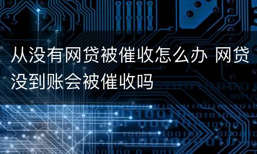 从没有网贷被催收怎么办 网贷没到账会被催收吗