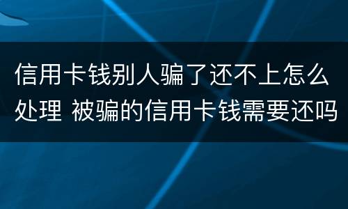 信用卡钱别人骗了还不上怎么处理 被骗的信用卡钱需要还吗