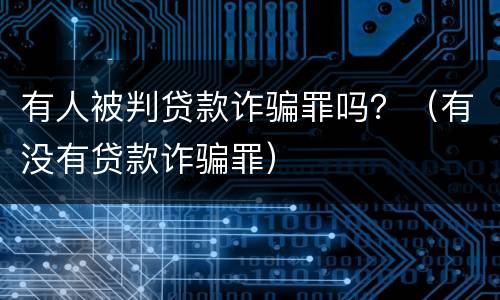 有人被判贷款诈骗罪吗？（有没有贷款诈骗罪）