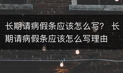 长期请病假条应该怎么写？ 长期请病假条应该怎么写理由
