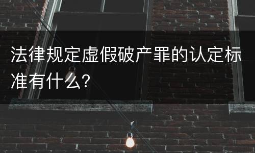 法律规定虚假破产罪的认定标准有什么？
