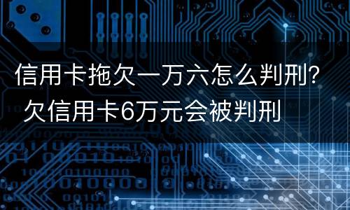 信用卡拖欠一万六怎么判刑？ 欠信用卡6万元会被判刑