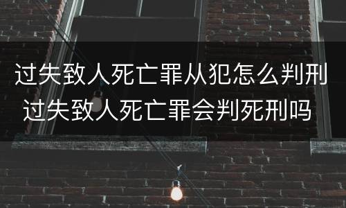 过失致人死亡罪从犯怎么判刑 过失致人死亡罪会判死刑吗