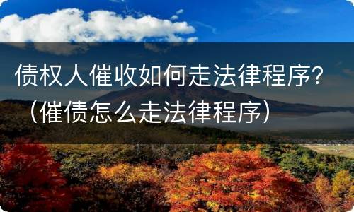 债权人催收如何走法律程序？（催债怎么走法律程序）