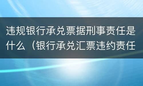 违规银行承兑票据刑事责任是什么（银行承兑汇票违约责任）
