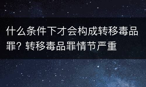 什么条件下才会构成转移毒品罪? 转移毒品罪情节严重