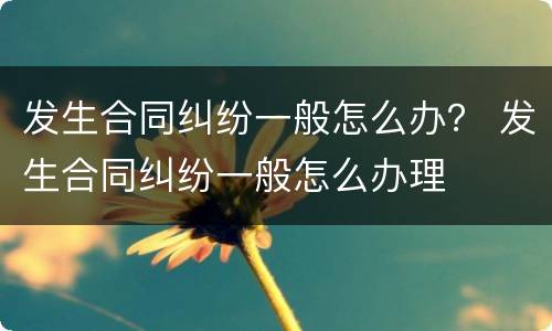 发生合同纠纷一般怎么办？ 发生合同纠纷一般怎么办理