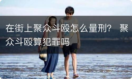 在街上聚众斗殴怎么量刑？ 聚众斗殴算犯罪吗