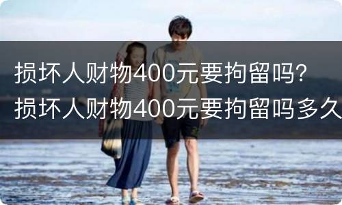 损坏人财物400元要拘留吗？ 损坏人财物400元要拘留吗多久