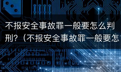 不报安全事故罪一般要怎么判刑?（不报安全事故罪一般要怎么判刑呢）