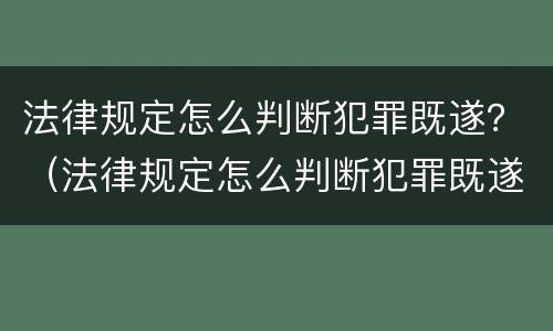 法律规定怎么判断犯罪既遂？（法律规定怎么判断犯罪既遂的标准）