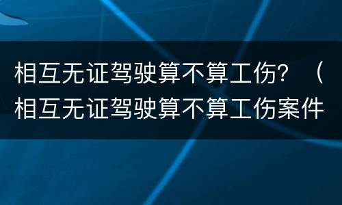 相互无证驾驶算不算工伤？（相互无证驾驶算不算工伤案件）
