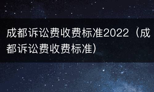 成都诉讼费收费标准2022（成都诉讼费收费标准）