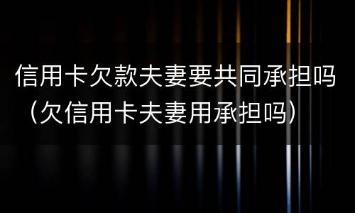 信用卡欠款夫妻要共同承担吗（欠信用卡夫妻用承担吗）