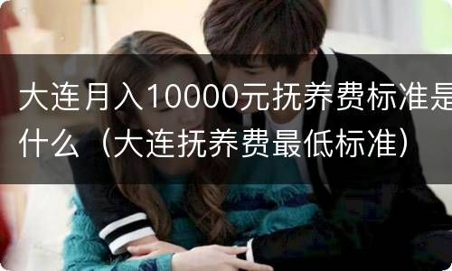 大连月入10000元抚养费标准是什么（大连抚养费最低标准）
