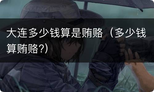 大连多少钱算是贿赂（多少钱算贿赂?）