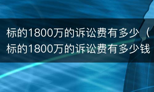 标的1800万的诉讼费有多少（标的1800万的诉讼费有多少钱）