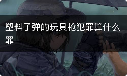 塑料子弹的玩具枪犯罪算什么罪