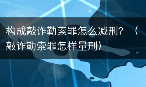 构成敲诈勒索罪怎么减刑？（敲诈勒索罪怎样量刑）
