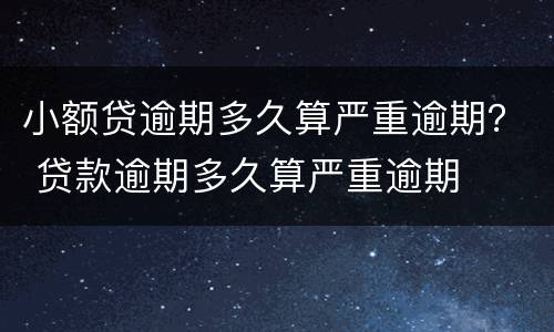 小额贷逾期多久算严重逾期？ 贷款逾期多久算严重逾期