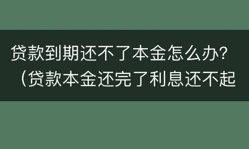 贷款到期还不了本金怎么办？（贷款本金还完了利息还不起怎么办）