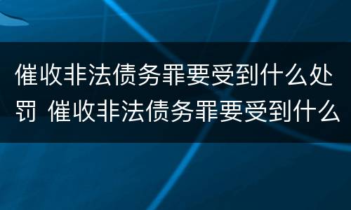 催收非法债务罪要受到什么处罚 催收非法债务罪要受到什么处罚呢
