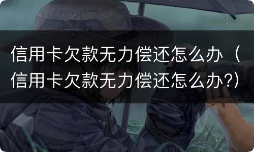 信用卡欠款无力偿还怎么办（信用卡欠款无力偿还怎么办?）