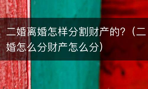 二婚离婚怎样分割财产的?（二婚怎么分财产怎么分）
