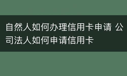 自然人如何办理信用卡申请 公司法人如何申请信用卡