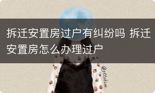 拆迁安置房过户有纠纷吗 拆迁安置房怎么办理过户