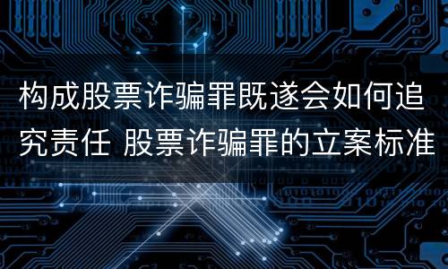 构成股票诈骗罪既遂会如何追究责任 股票诈骗罪的立案标准