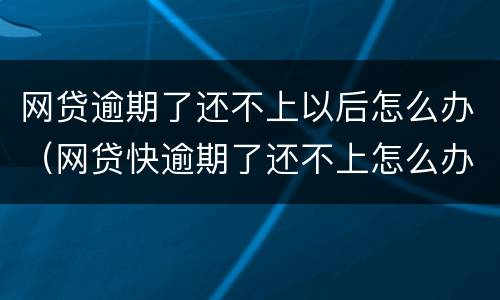 网贷逾期了还不上以后怎么办（网贷快逾期了还不上怎么办）