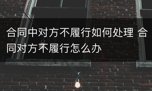 合同中对方不履行如何处理 合同对方不履行怎么办
