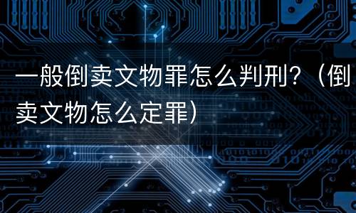 一般倒卖文物罪怎么判刑?（倒卖文物怎么定罪）