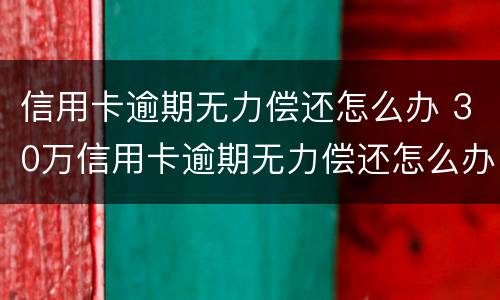 信用卡逾期无力偿还怎么办 30万信用卡逾期无力偿还怎么办