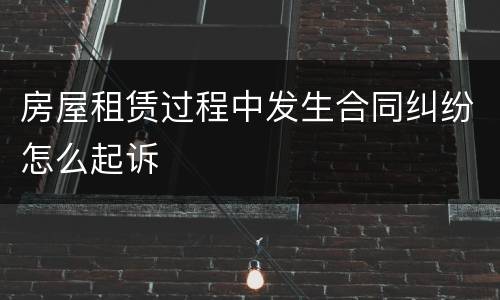 房屋租赁过程中发生合同纠纷怎么起诉
