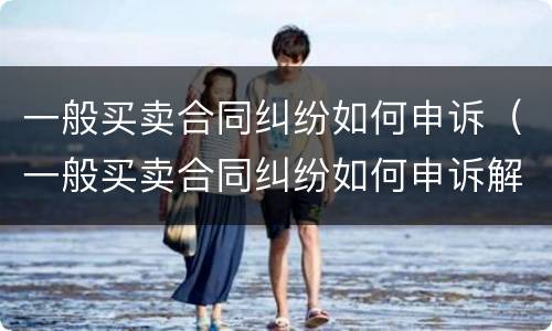 一般买卖合同纠纷如何申诉（一般买卖合同纠纷如何申诉解决）