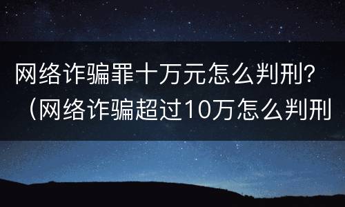网络诈骗罪十万元怎么判刑？（网络诈骗超过10万怎么判刑）
