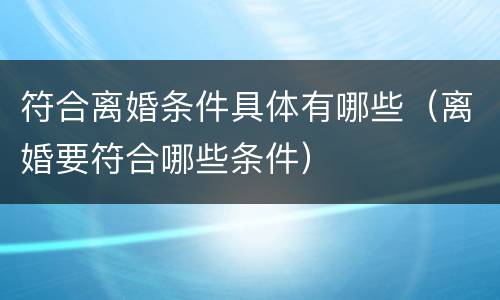符合离婚条件具体有哪些（离婚要符合哪些条件）
