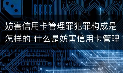 妨害信用卡管理罪犯罪构成是怎样的 什么是妨害信用卡管理罪