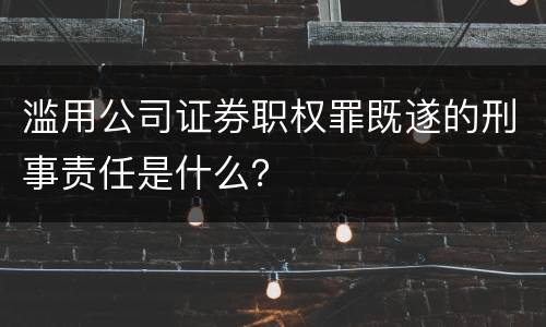 滥用公司证券职权罪既遂的刑事责任是什么？