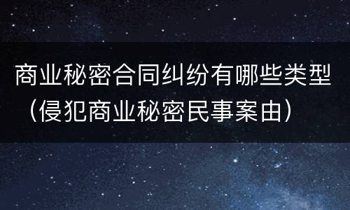 商业秘密合同纠纷有哪些类型（侵犯商业秘密民事案由）
