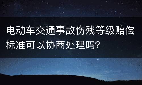 电动车交通事故伤残等级赔偿标准可以协商处理吗？