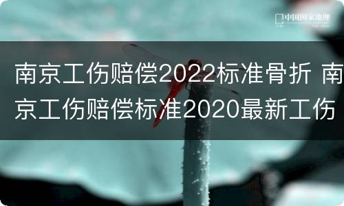 南京工伤赔偿2022标准骨折 南京工伤赔偿标准2020最新工伤赔偿标准