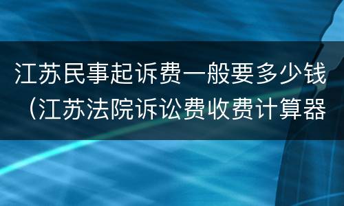 江苏民事起诉费一般要多少钱（江苏法院诉讼费收费计算器）