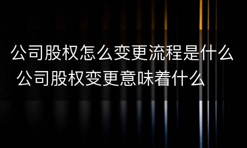 公司股权怎么变更流程是什么 公司股权变更意味着什么