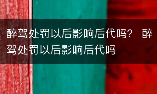 醉驾处罚以后影响后代吗？ 醉驾处罚以后影响后代吗