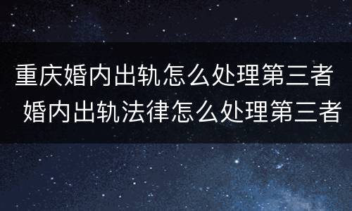重庆婚内出轨怎么处理第三者 婚内出轨法律怎么处理第三者