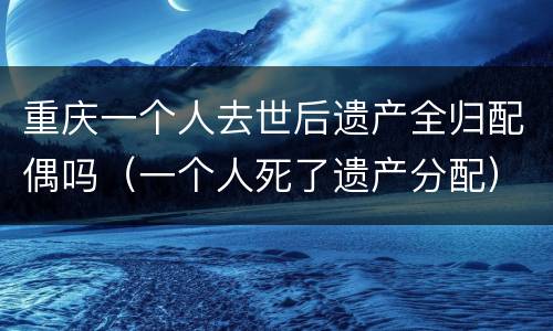重庆一个人去世后遗产全归配偶吗（一个人死了遗产分配）